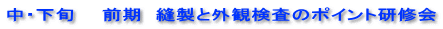 中・下旬　　前期　縫製と外観検査のポイント研修会