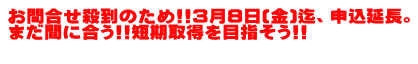 お問合せ殺到のため!!３月８日(金)迄、申込延長。 まだ間に合う!!短期取得を目指そう!! 